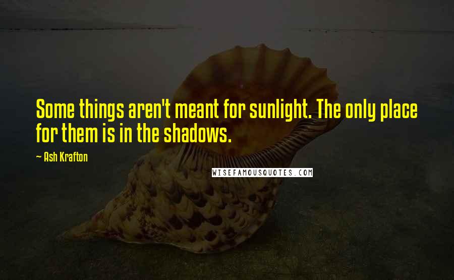 Ash Krafton Quotes: Some things aren't meant for sunlight. The only place for them is in the shadows.
