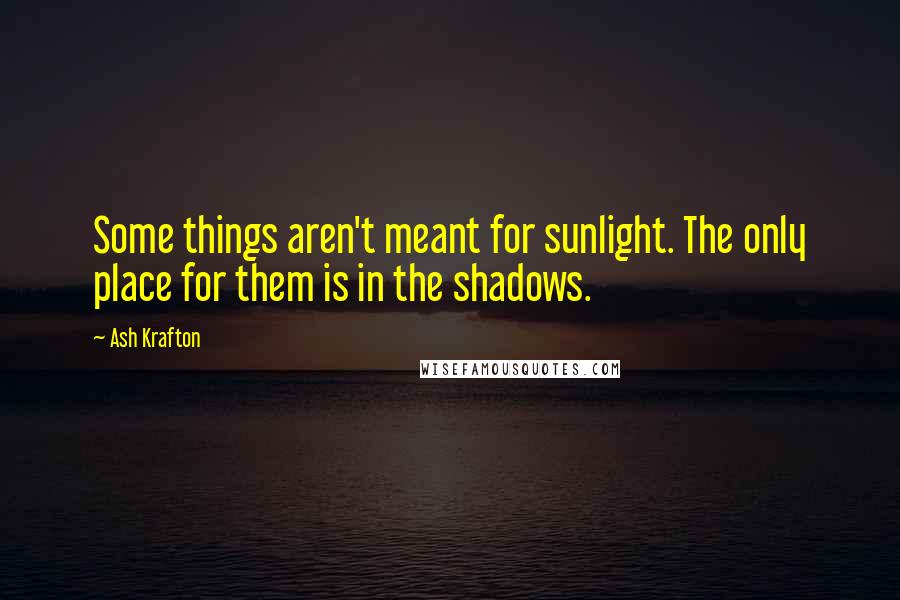 Ash Krafton Quotes: Some things aren't meant for sunlight. The only place for them is in the shadows.