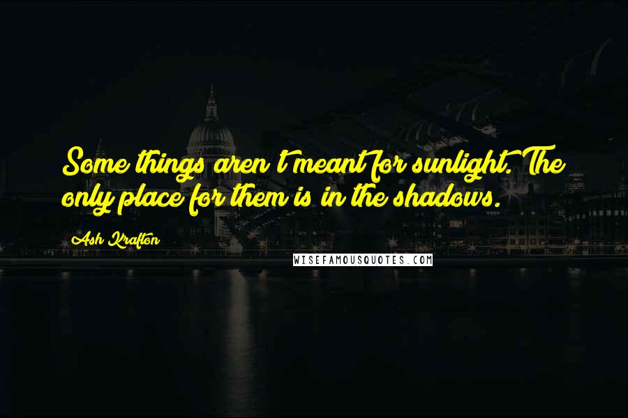 Ash Krafton Quotes: Some things aren't meant for sunlight. The only place for them is in the shadows.