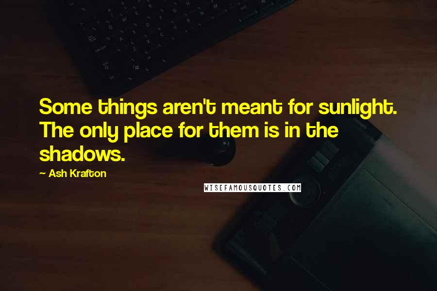 Ash Krafton Quotes: Some things aren't meant for sunlight. The only place for them is in the shadows.