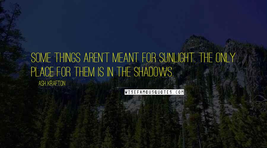 Ash Krafton Quotes: Some things aren't meant for sunlight. The only place for them is in the shadows.