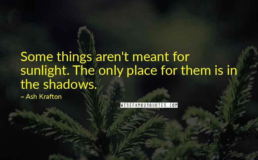 Ash Krafton Quotes: Some things aren't meant for sunlight. The only place for them is in the shadows.