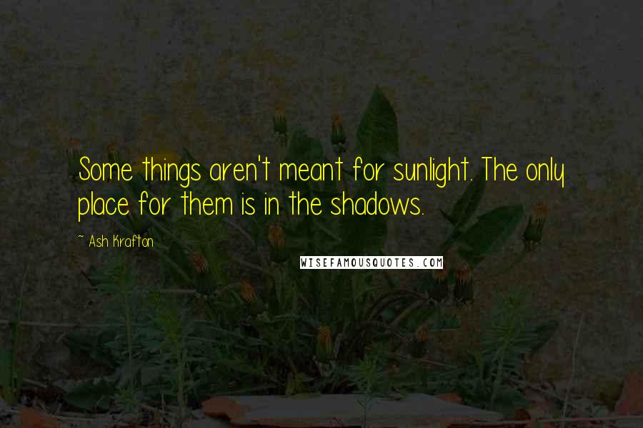 Ash Krafton Quotes: Some things aren't meant for sunlight. The only place for them is in the shadows.