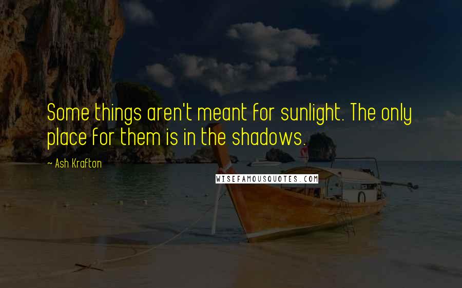 Ash Krafton Quotes: Some things aren't meant for sunlight. The only place for them is in the shadows.