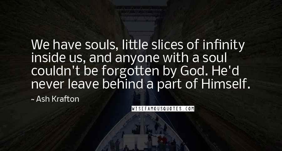 Ash Krafton Quotes: We have souls, little slices of infinity inside us, and anyone with a soul couldn't be forgotten by God. He'd never leave behind a part of Himself.