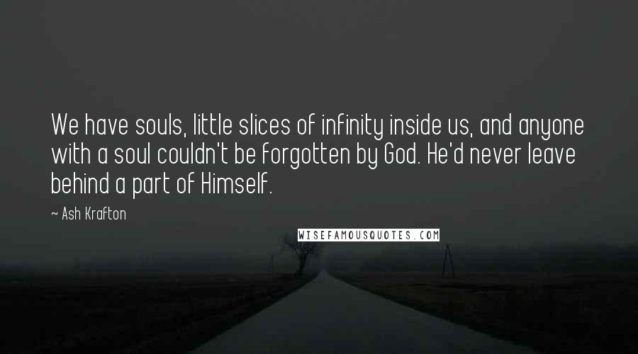 Ash Krafton Quotes: We have souls, little slices of infinity inside us, and anyone with a soul couldn't be forgotten by God. He'd never leave behind a part of Himself.