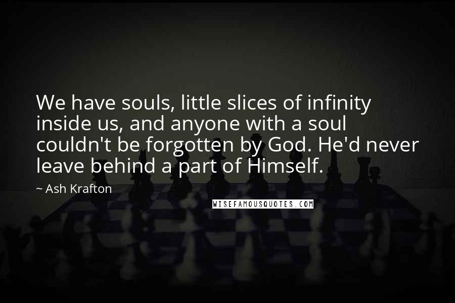 Ash Krafton Quotes: We have souls, little slices of infinity inside us, and anyone with a soul couldn't be forgotten by God. He'd never leave behind a part of Himself.