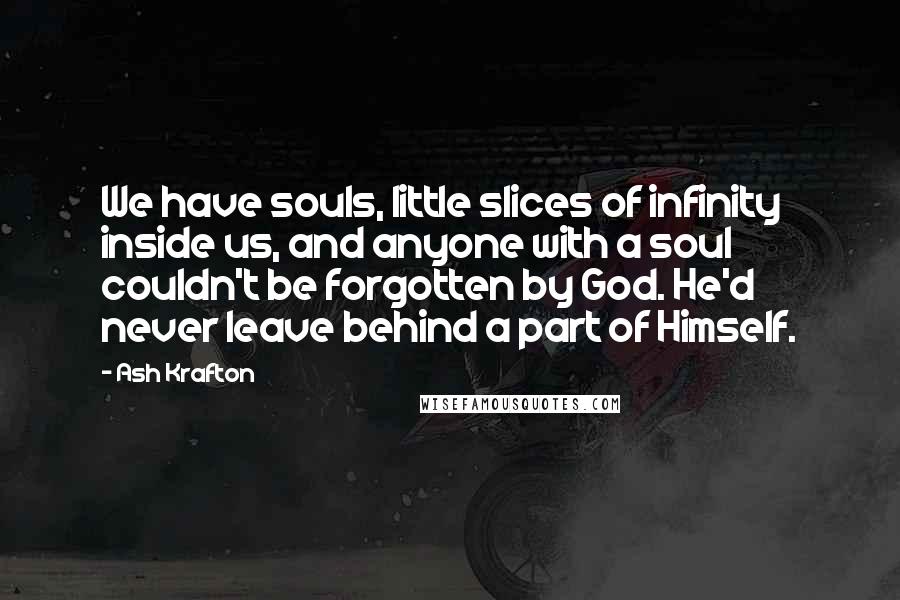 Ash Krafton Quotes: We have souls, little slices of infinity inside us, and anyone with a soul couldn't be forgotten by God. He'd never leave behind a part of Himself.