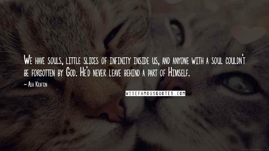 Ash Krafton Quotes: We have souls, little slices of infinity inside us, and anyone with a soul couldn't be forgotten by God. He'd never leave behind a part of Himself.