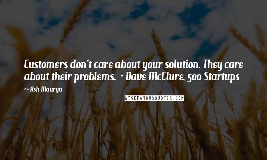 Ash Maurya Quotes: Customers don't care about your solution. They care about their problems.  - Dave McClure, 500 Startups