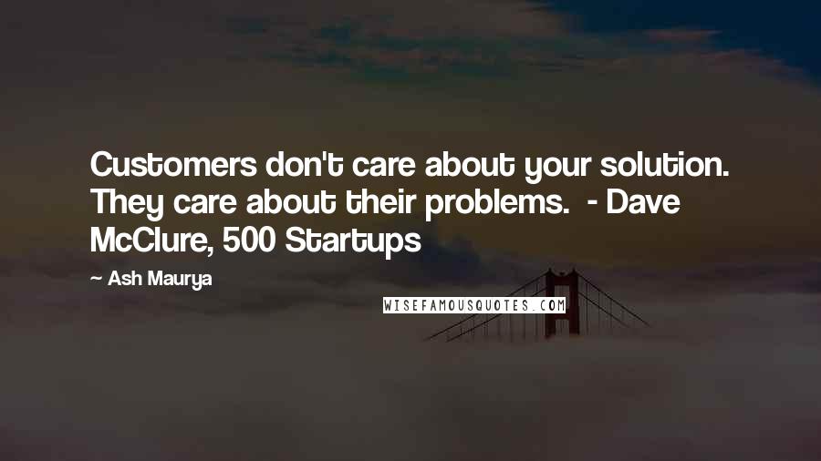 Ash Maurya Quotes: Customers don't care about your solution. They care about their problems.  - Dave McClure, 500 Startups