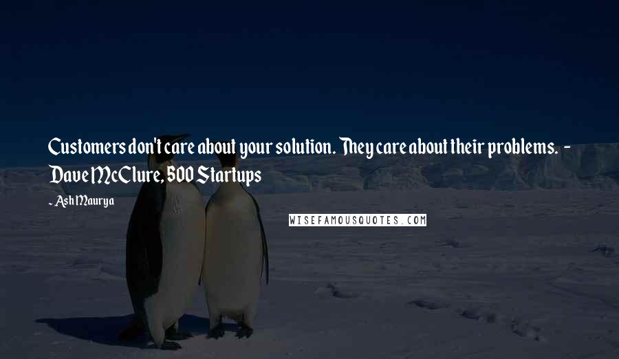 Ash Maurya Quotes: Customers don't care about your solution. They care about their problems. - Dave McClure, 500 Startups