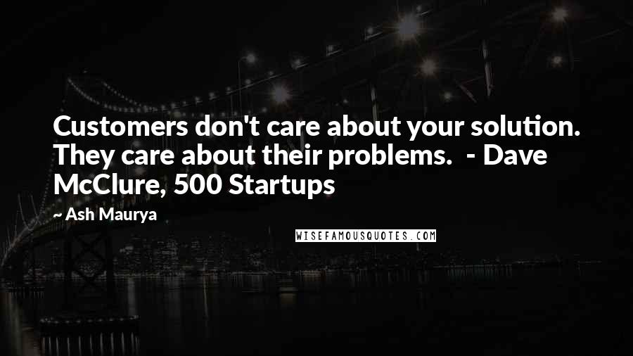 Ash Maurya Quotes: Customers don't care about your solution. They care about their problems. - Dave McClure, 500 Startups