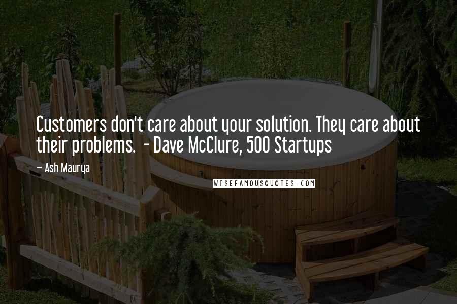 Ash Maurya Quotes: Customers don't care about your solution. They care about their problems. - Dave McClure, 500 Startups