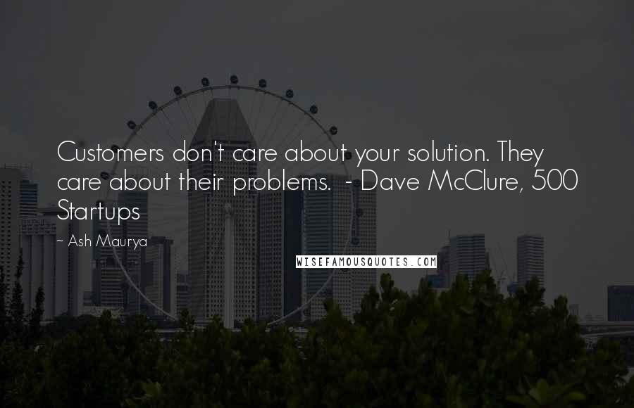 Ash Maurya Quotes: Customers don't care about your solution. They care about their problems.  - Dave McClure, 500 Startups