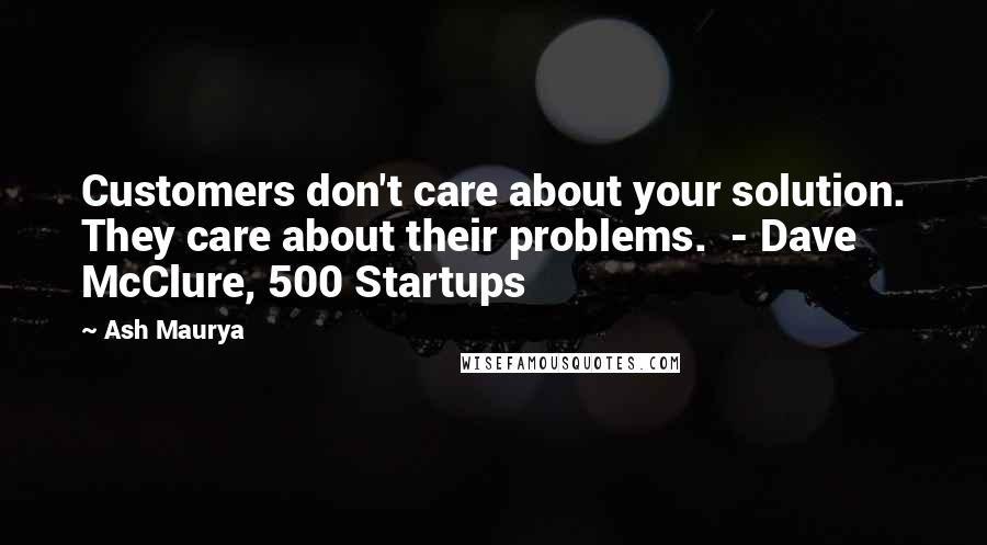 Ash Maurya Quotes: Customers don't care about your solution. They care about their problems.  - Dave McClure, 500 Startups