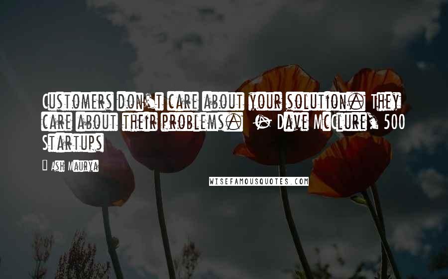 Ash Maurya Quotes: Customers don't care about your solution. They care about their problems. - Dave McClure, 500 Startups