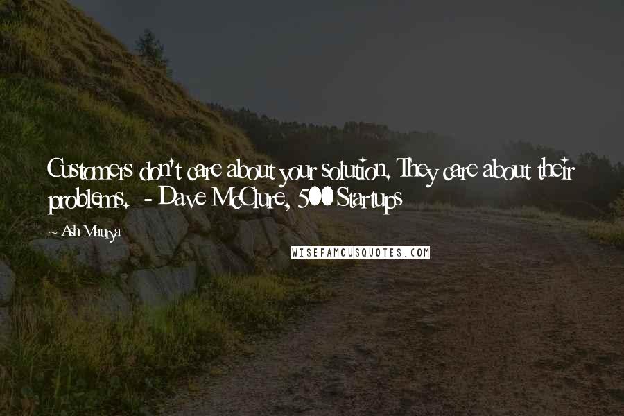 Ash Maurya Quotes: Customers don't care about your solution. They care about their problems. - Dave McClure, 500 Startups