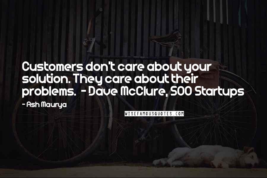 Ash Maurya Quotes: Customers don't care about your solution. They care about their problems. - Dave McClure, 500 Startups