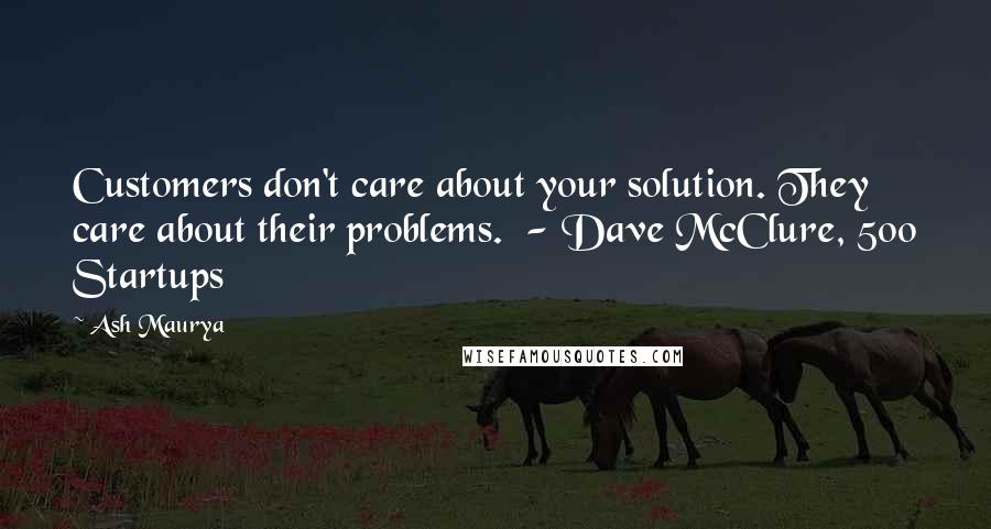 Ash Maurya Quotes: Customers don't care about your solution. They care about their problems. - Dave McClure, 500 Startups