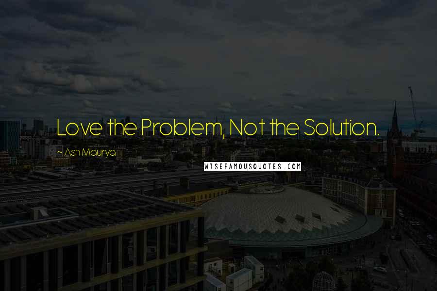 Ash Maurya Quotes: Love the Problem, Not the Solution.