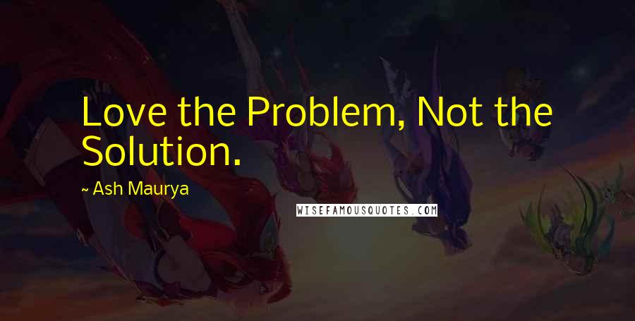 Ash Maurya Quotes: Love the Problem, Not the Solution.