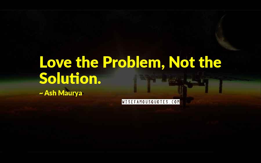 Ash Maurya Quotes: Love the Problem, Not the Solution.