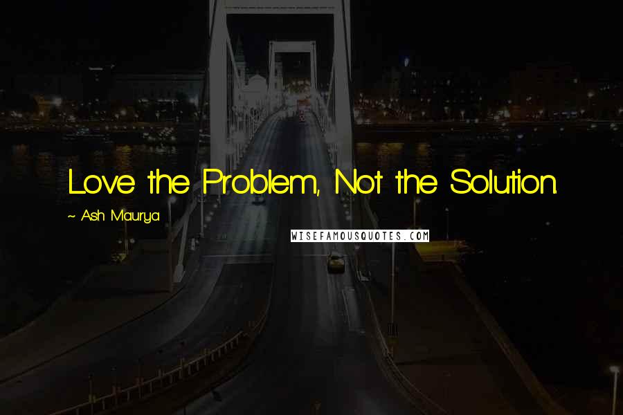 Ash Maurya Quotes: Love the Problem, Not the Solution.