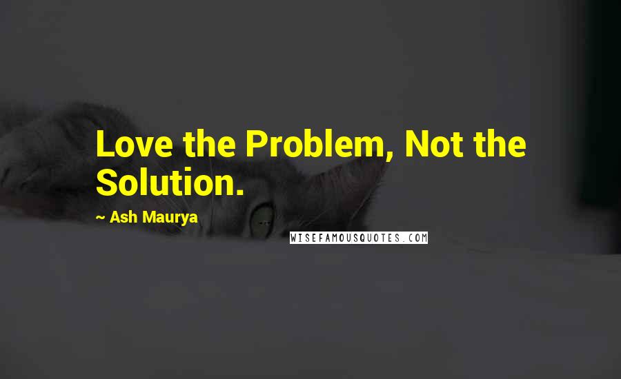 Ash Maurya Quotes: Love the Problem, Not the Solution.