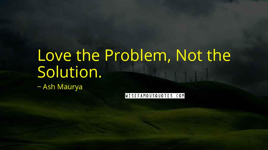 Ash Maurya Quotes: Love the Problem, Not the Solution.