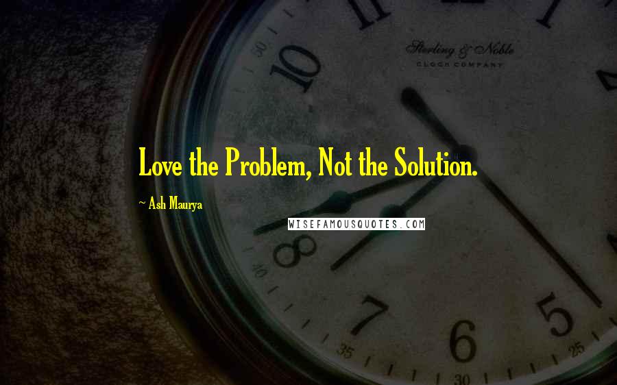 Ash Maurya Quotes: Love the Problem, Not the Solution.