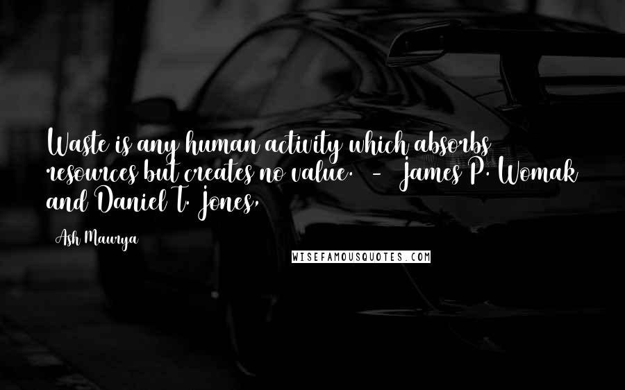 Ash Maurya Quotes: Waste is any human activity which absorbs resources but creates no value.  -  James P. Womak and Daniel T. Jones,