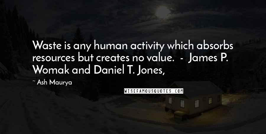 Ash Maurya Quotes: Waste is any human activity which absorbs resources but creates no value.  -  James P. Womak and Daniel T. Jones,