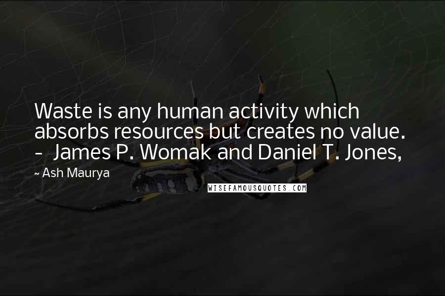 Ash Maurya Quotes: Waste is any human activity which absorbs resources but creates no value.  -  James P. Womak and Daniel T. Jones,