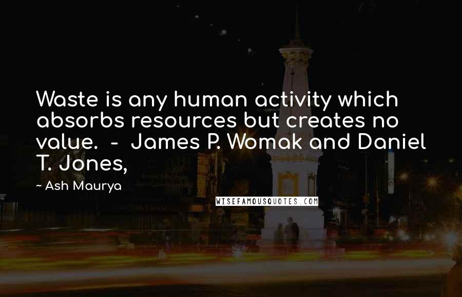 Ash Maurya Quotes: Waste is any human activity which absorbs resources but creates no value.  -  James P. Womak and Daniel T. Jones,