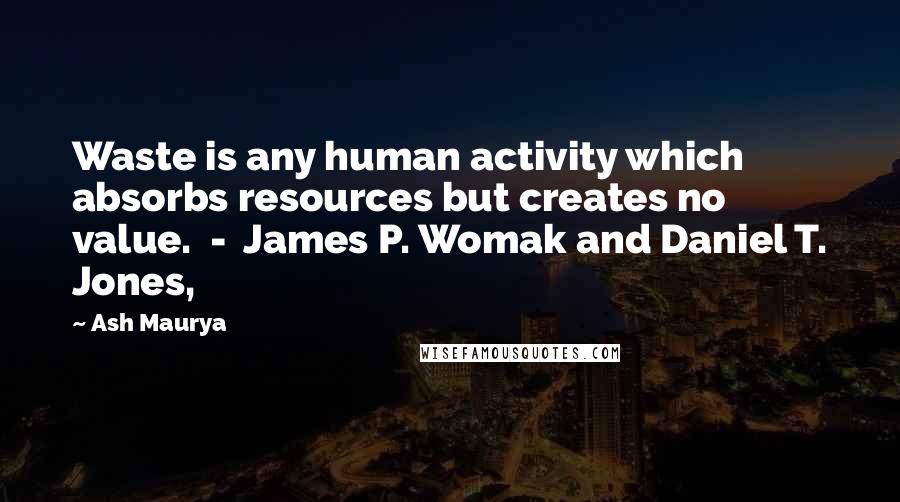 Ash Maurya Quotes: Waste is any human activity which absorbs resources but creates no value.  -  James P. Womak and Daniel T. Jones,