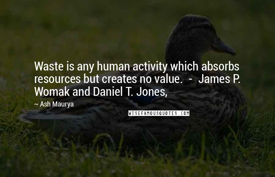 Ash Maurya Quotes: Waste is any human activity which absorbs resources but creates no value.  -  James P. Womak and Daniel T. Jones,