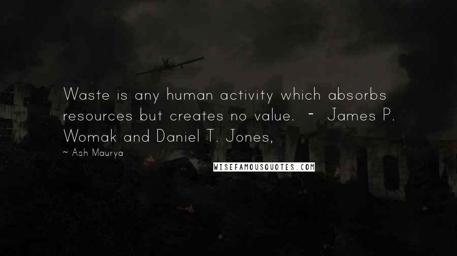 Ash Maurya Quotes: Waste is any human activity which absorbs resources but creates no value.  -  James P. Womak and Daniel T. Jones,