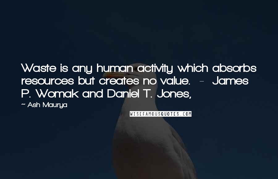 Ash Maurya Quotes: Waste is any human activity which absorbs resources but creates no value.  -  James P. Womak and Daniel T. Jones,