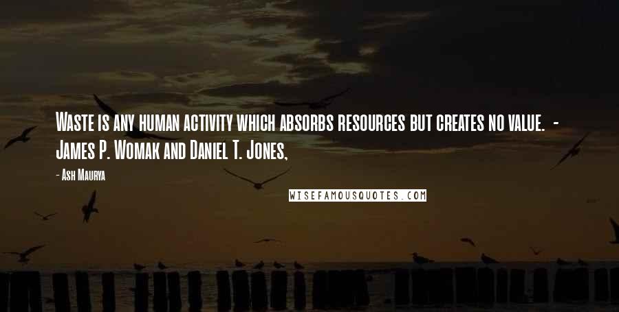 Ash Maurya Quotes: Waste is any human activity which absorbs resources but creates no value.  -  James P. Womak and Daniel T. Jones,