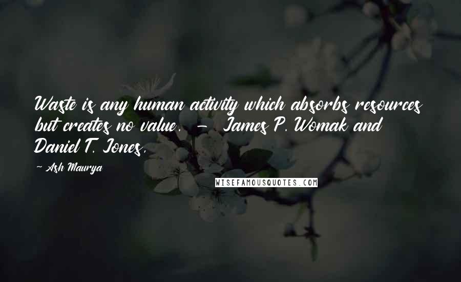 Ash Maurya Quotes: Waste is any human activity which absorbs resources but creates no value.  -  James P. Womak and Daniel T. Jones,