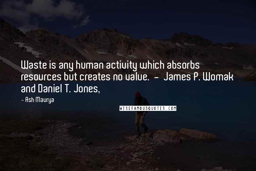 Ash Maurya Quotes: Waste is any human activity which absorbs resources but creates no value.  -  James P. Womak and Daniel T. Jones,