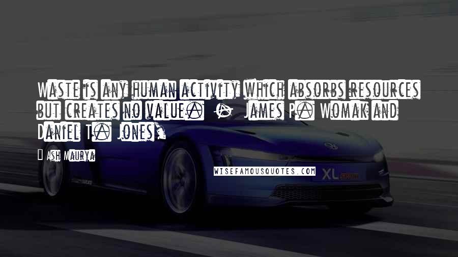 Ash Maurya Quotes: Waste is any human activity which absorbs resources but creates no value.  -  James P. Womak and Daniel T. Jones,