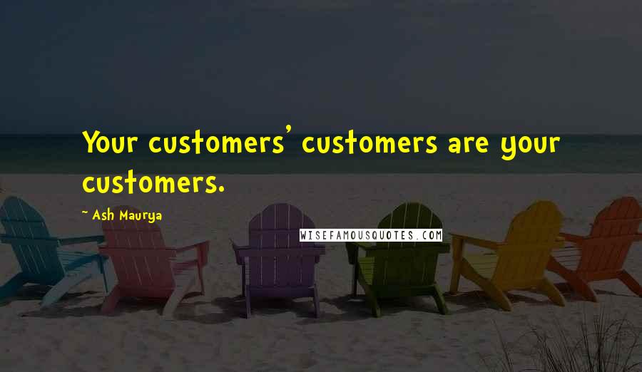 Ash Maurya Quotes: Your customers' customers are your customers.