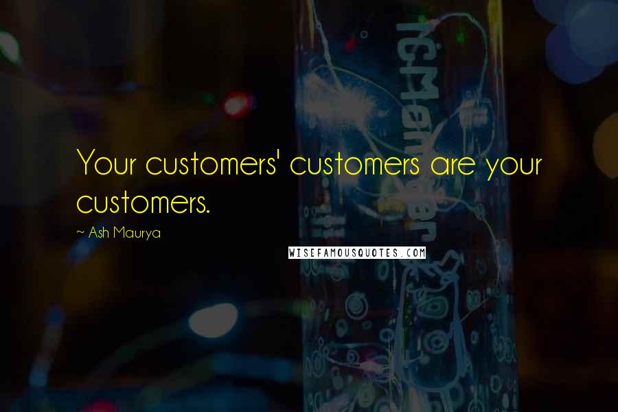 Ash Maurya Quotes: Your customers' customers are your customers.