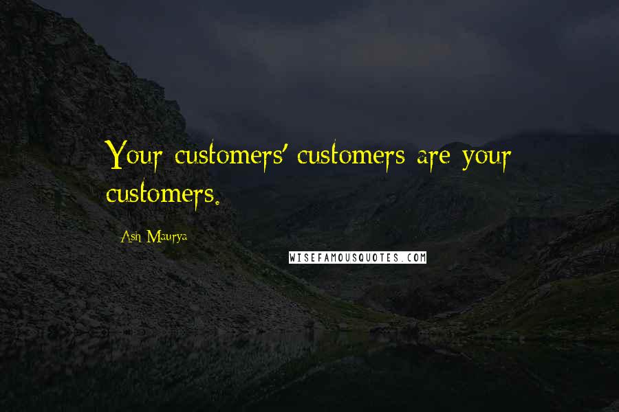 Ash Maurya Quotes: Your customers' customers are your customers.