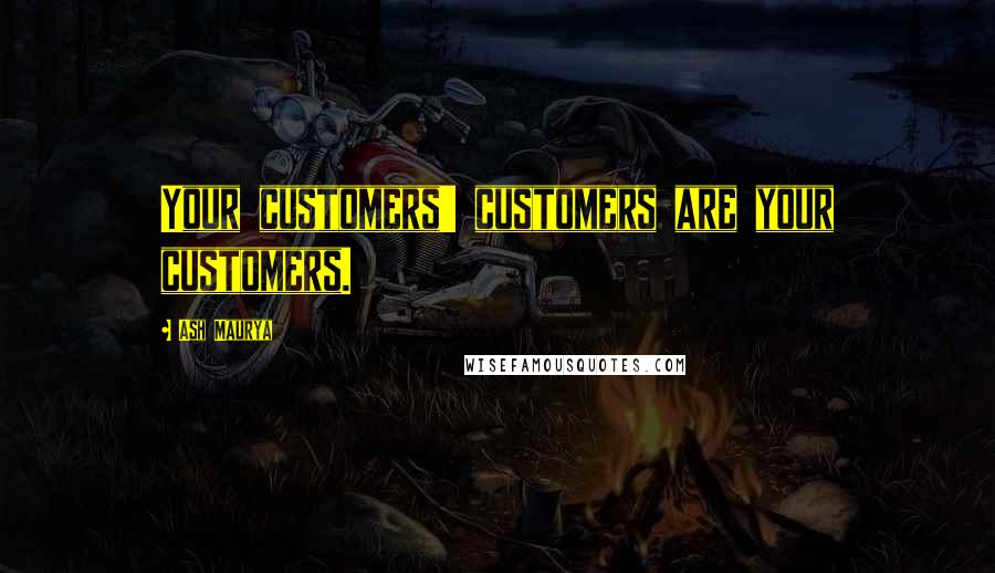 Ash Maurya Quotes: Your customers' customers are your customers.