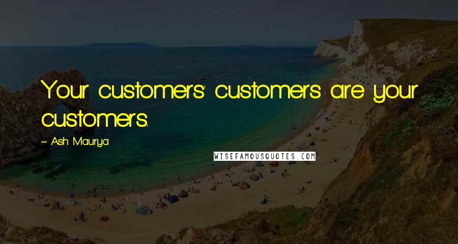 Ash Maurya Quotes: Your customers' customers are your customers.