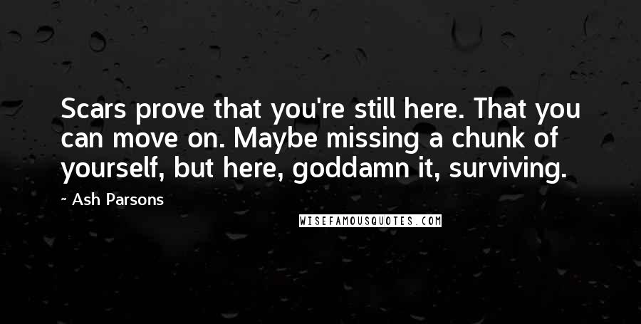 Ash Parsons Quotes: Scars prove that you're still here. That you can move on. Maybe missing a chunk of yourself, but here, goddamn it, surviving.