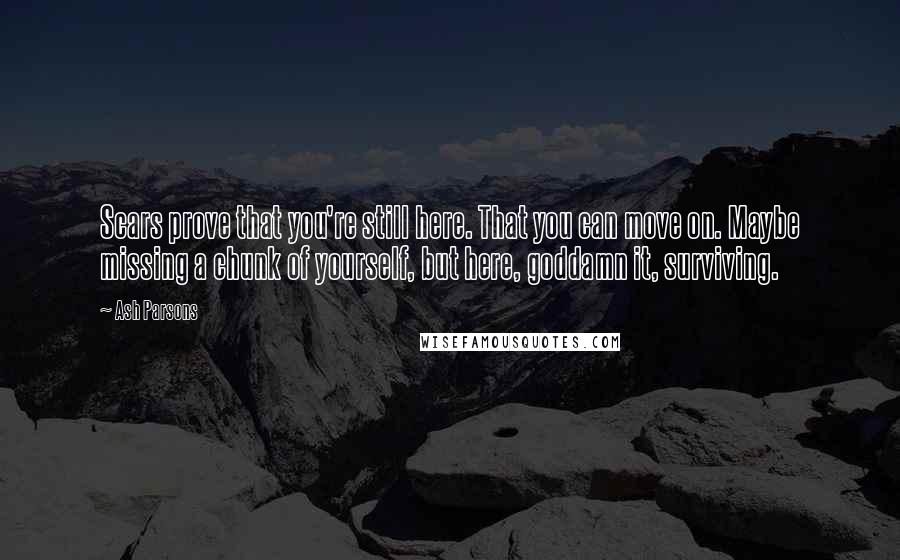 Ash Parsons Quotes: Scars prove that you're still here. That you can move on. Maybe missing a chunk of yourself, but here, goddamn it, surviving.